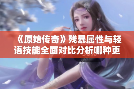 《原始传奇》残暴属性与轻语技能全面对比分析哪种更具优势