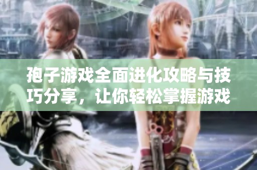 孢子游戏全面进化攻略与技巧分享，让你轻松掌握游戏秘籍