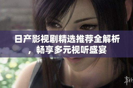 日产影视剧精选推荐全解析，畅享多元视听盛宴