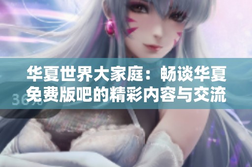 华夏世界大家庭：畅谈华夏免费版吧的精彩内容与交流平台