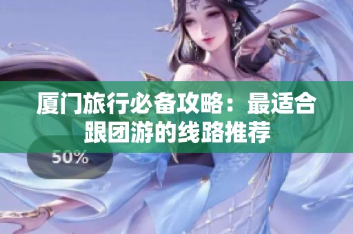 厦门旅行必备攻略：最适合跟团游的线路推荐