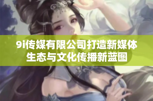 9i传媒有限公司打造新媒体生态与文化传播新蓝图