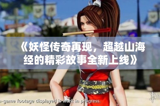 《妖怪传奇再现，超越山海经的精彩故事全新上线》