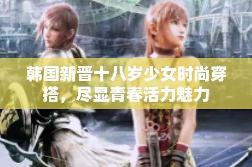 韩国新晋十八岁少女时尚穿搭，尽显青春活力魅力