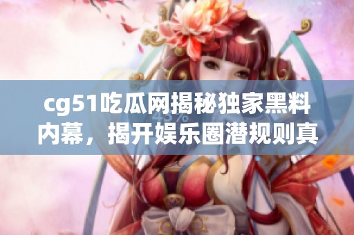 cg51吃瓜网揭秘独家黑料内幕，揭开娱乐圈潜规则真相