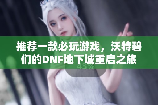 推荐一款必玩游戏，沃特碧们的DNF地下城重启之旅