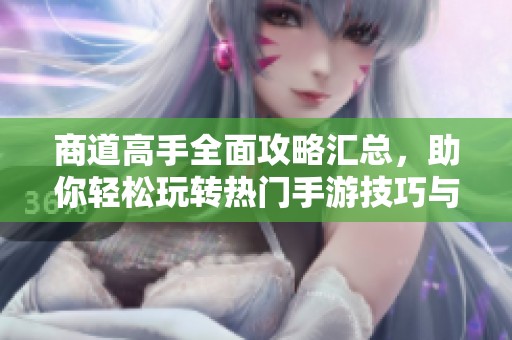 商道高手全面攻略汇总，助你轻松玩转热门手游技巧与策略