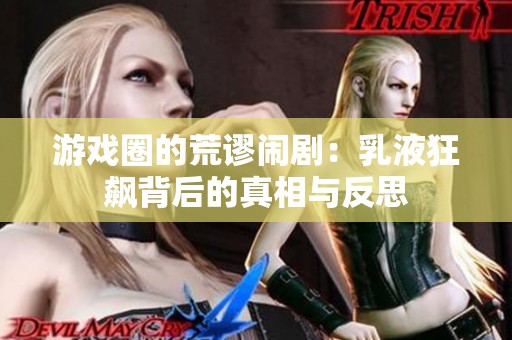 游戏圈的荒谬闹剧：乳液狂飙背后的真相与反思