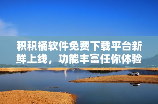 积积桶软件免费下载平台新鲜上线，功能丰富任你体验