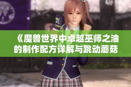 《魔兽世界中卓越巫师之油的制作配方详解与跳动蘑菇的运用》