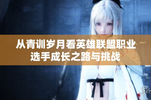从青训岁月看英雄联盟职业选手成长之路与挑战