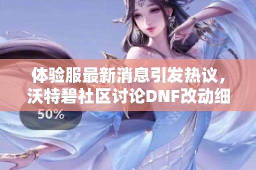 体验服最新消息引发热议，沃特碧社区讨论DNF改动细节