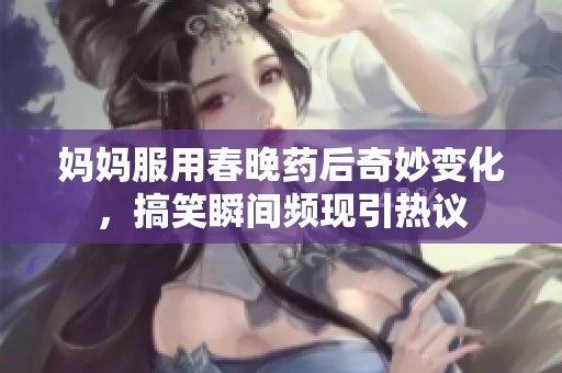 妈妈服用春晚药后奇妙变化，搞笑瞬间频现引热议