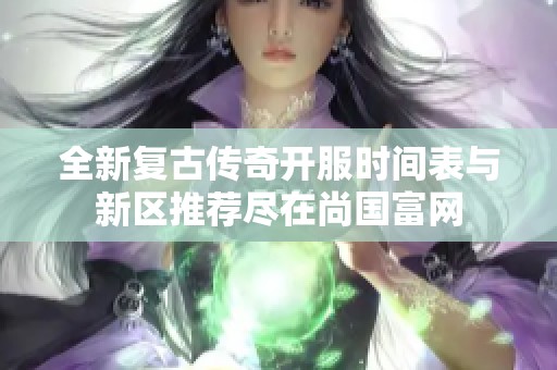 全新复古传奇开服时间表与新区推荐尽在尚国富网