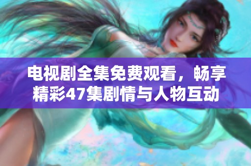 电视剧全集免费观看，畅享精彩47集剧情与人物互动