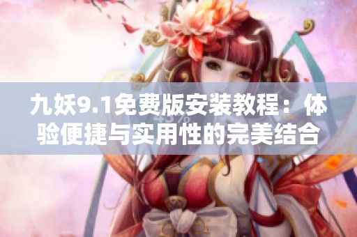 九妖9.1免费版安装教程：体验便捷与实用性的完美结合