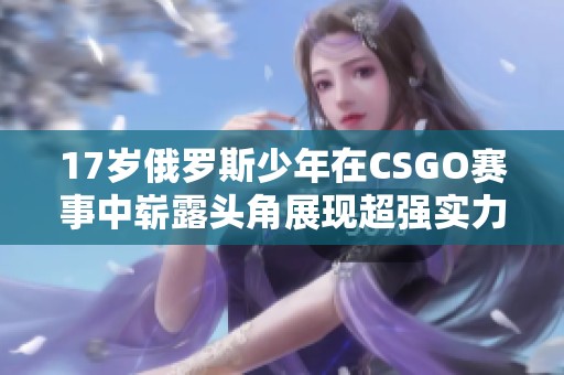 17岁俄罗斯少年在CSGO赛事中崭露头角展现超强实力