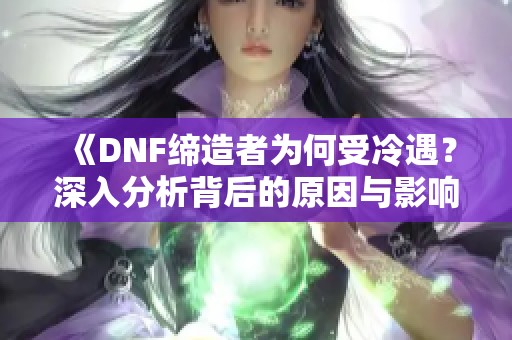 《DNF缔造者为何受冷遇？深入分析背后的原因与影响》