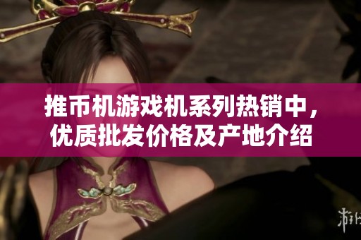 推币机游戏机系列热销中，优质批发价格及产地介绍