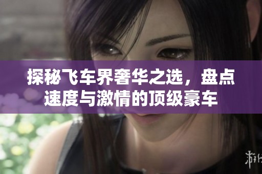 探秘飞车界奢华之选，盘点速度与激情的顶级豪车