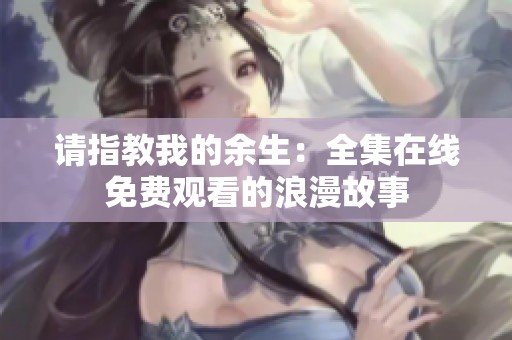 请指教我的余生：全集在线免费观看的浪漫故事