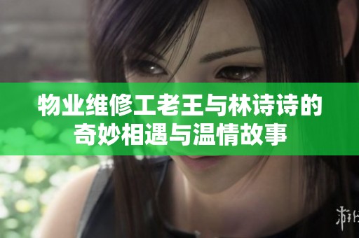 物业维修工老王与林诗诗的奇妙相遇与温情故事