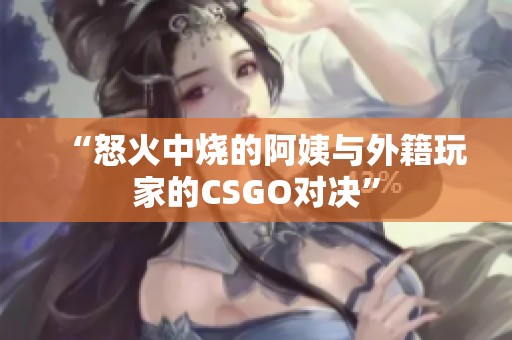 “怒火中烧的阿姨与外籍玩家的CSGO对决”