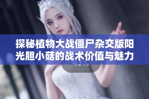 探秘植物大战僵尸杂交版阳光胆小菇的战术价值与魅力分析