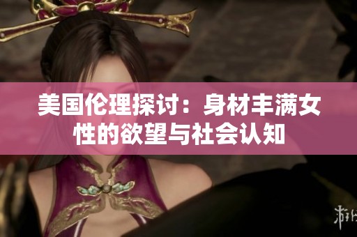 美国伦理探讨：身材丰满女性的欲望与社会认知