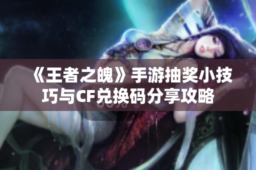 《王者之魄》手游抽奖小技巧与CF兑换码分享攻略