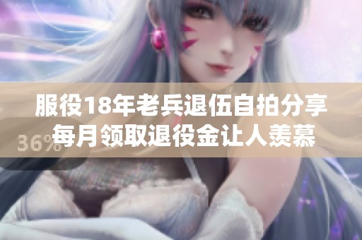 服役18年老兵退伍自拍分享 每月领取退役金让人羡慕