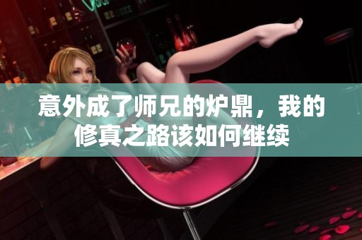 意外成了师兄的炉鼎，我的修真之路该如何继续