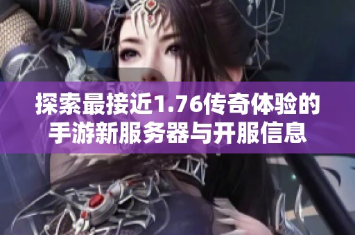 探索最接近1.76传奇体验的手游新服务器与开服信息