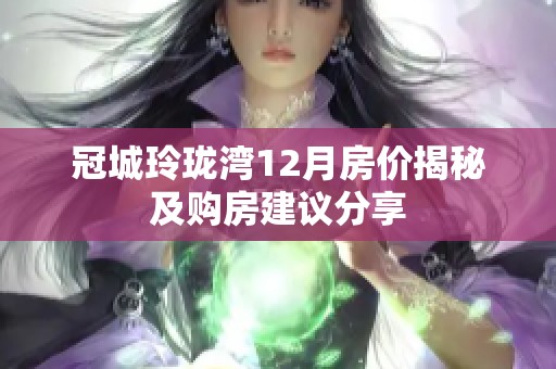 冠城玲珑湾12月房价揭秘及购房建议分享