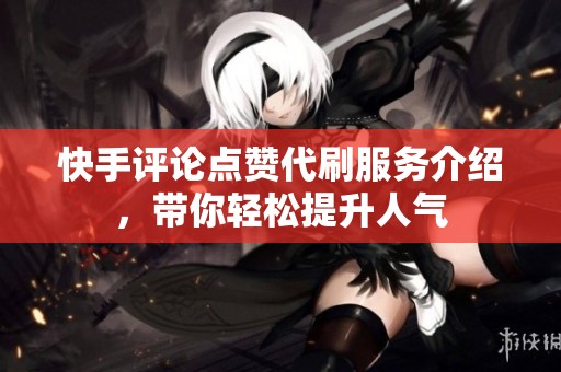 快手评论点赞代刷服务介绍，带你轻松提升人气