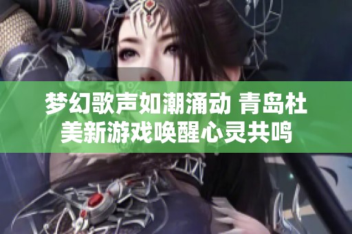 梦幻歌声如潮涌动 青岛杜美新游戏唤醒心灵共鸣