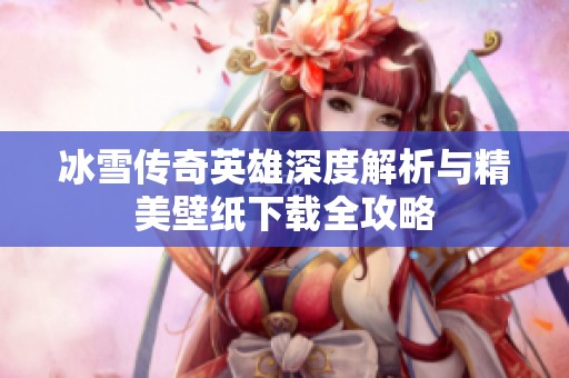 冰雪传奇英雄深度解析与精美壁纸下载全攻略