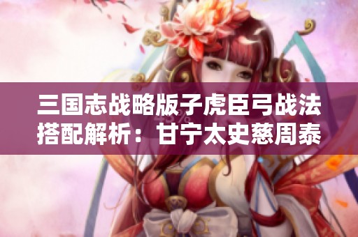 三国志战略版子虎臣弓战法搭配解析：甘宁太史慈周泰组合策略