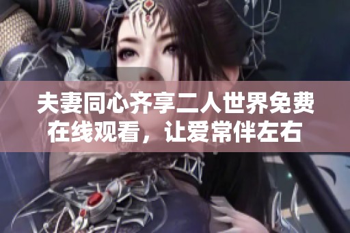 夫妻同心齐享二人世界免费在线观看，让爱常伴左右