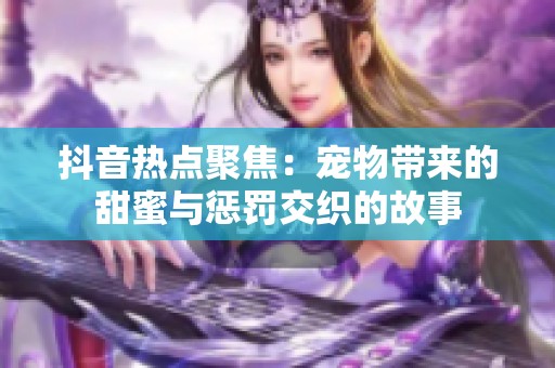 抖音热点聚焦：宠物带来的甜蜜与惩罚交织的故事