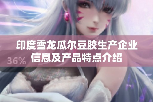 印度雪龙瓜尔豆胶生产企业信息及产品特点介绍