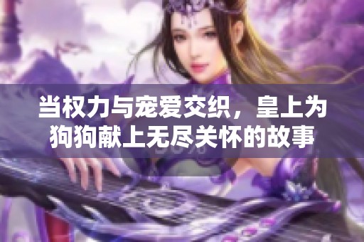 当权力与宠爱交织，皇上为狗狗献上无尽关怀的故事