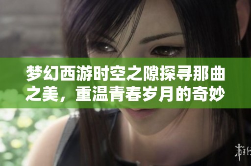 梦幻西游时空之隙探寻那曲之美，重温青春岁月的奇妙旅程