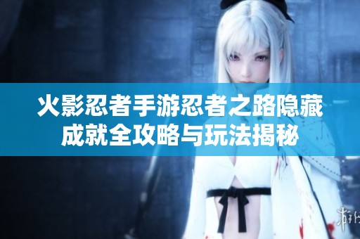 火影忍者手游忍者之路隐藏成就全攻略与玩法揭秘