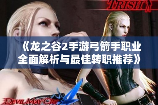 《龙之谷2手游弓箭手职业全面解析与最佳转职推荐》