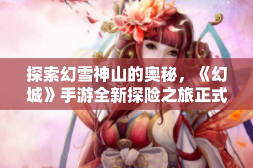 探索幻雪神山的奥秘，《幻城》手游全新探险之旅正式启幕