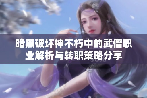 暗黑破坏神不朽中的武僧职业解析与转职策略分享