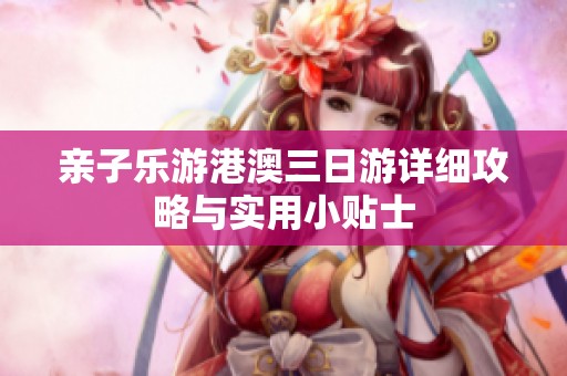 亲子乐游港澳三日游详细攻略与实用小贴士