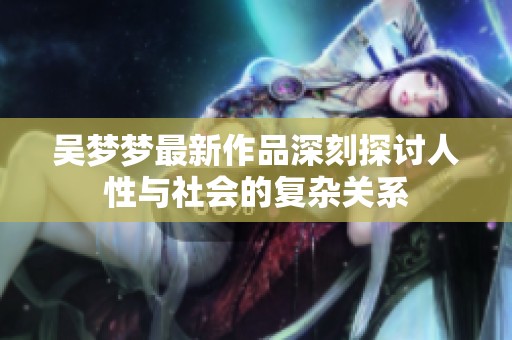 吴梦梦最新作品深刻探讨人性与社会的复杂关系