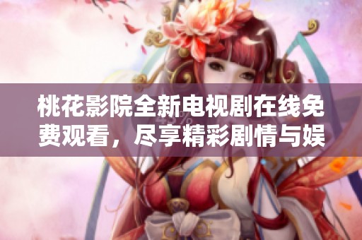桃花影院全新电视剧在线免费观看，尽享精彩剧情与娱乐体验